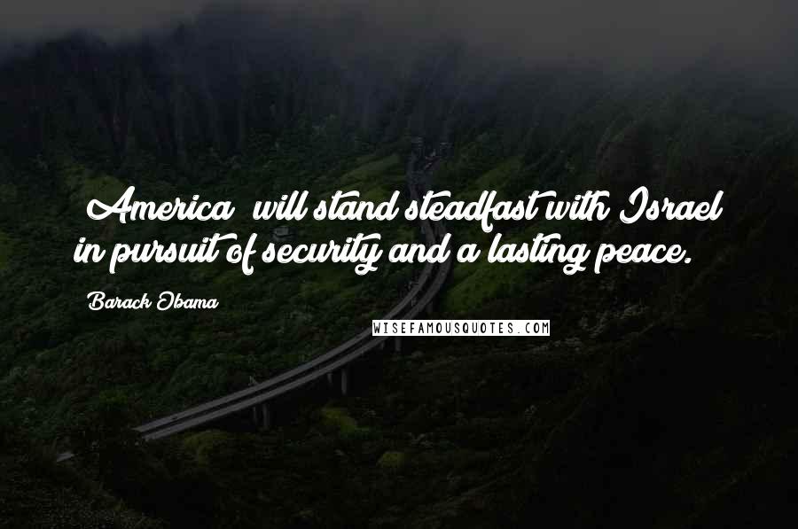 Barack Obama Quotes: [America] will stand steadfast with Israel in pursuit of security and a lasting peace.