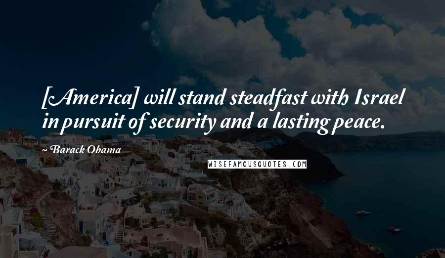 Barack Obama Quotes: [America] will stand steadfast with Israel in pursuit of security and a lasting peace.