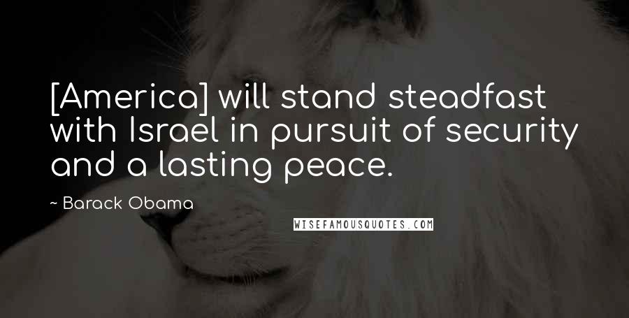 Barack Obama Quotes: [America] will stand steadfast with Israel in pursuit of security and a lasting peace.