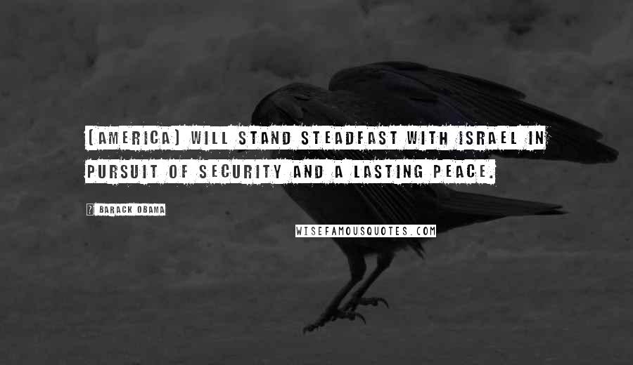 Barack Obama Quotes: [America] will stand steadfast with Israel in pursuit of security and a lasting peace.