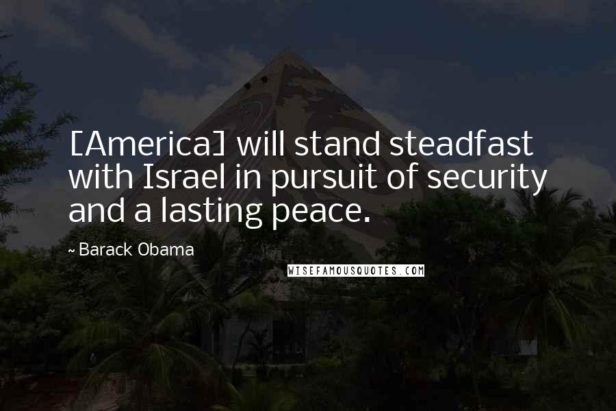 Barack Obama Quotes: [America] will stand steadfast with Israel in pursuit of security and a lasting peace.