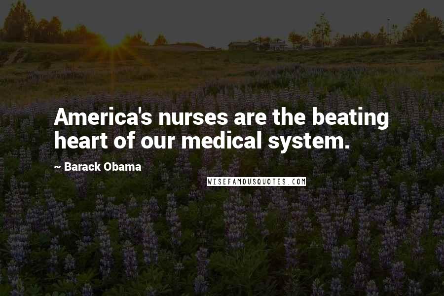 Barack Obama Quotes: America's nurses are the beating heart of our medical system.