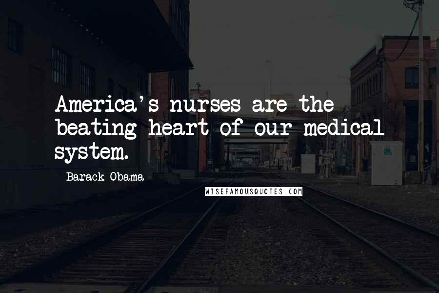 Barack Obama Quotes: America's nurses are the beating heart of our medical system.