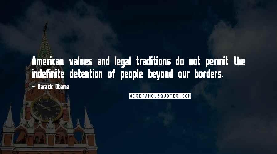 Barack Obama Quotes: American values and legal traditions do not permit the indefinite detention of people beyond our borders.