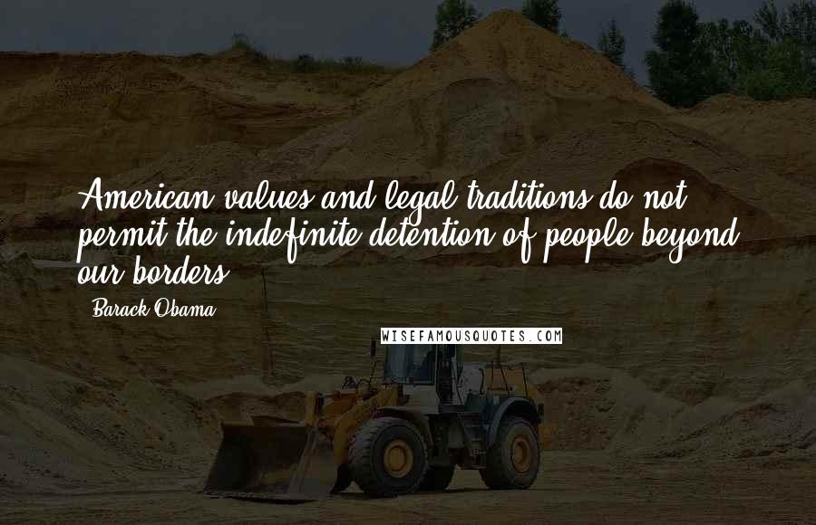 Barack Obama Quotes: American values and legal traditions do not permit the indefinite detention of people beyond our borders.