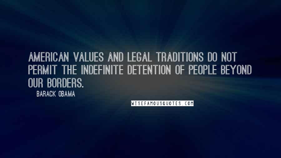 Barack Obama Quotes: American values and legal traditions do not permit the indefinite detention of people beyond our borders.