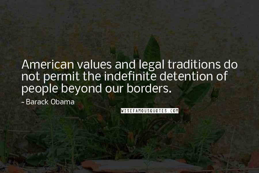 Barack Obama Quotes: American values and legal traditions do not permit the indefinite detention of people beyond our borders.