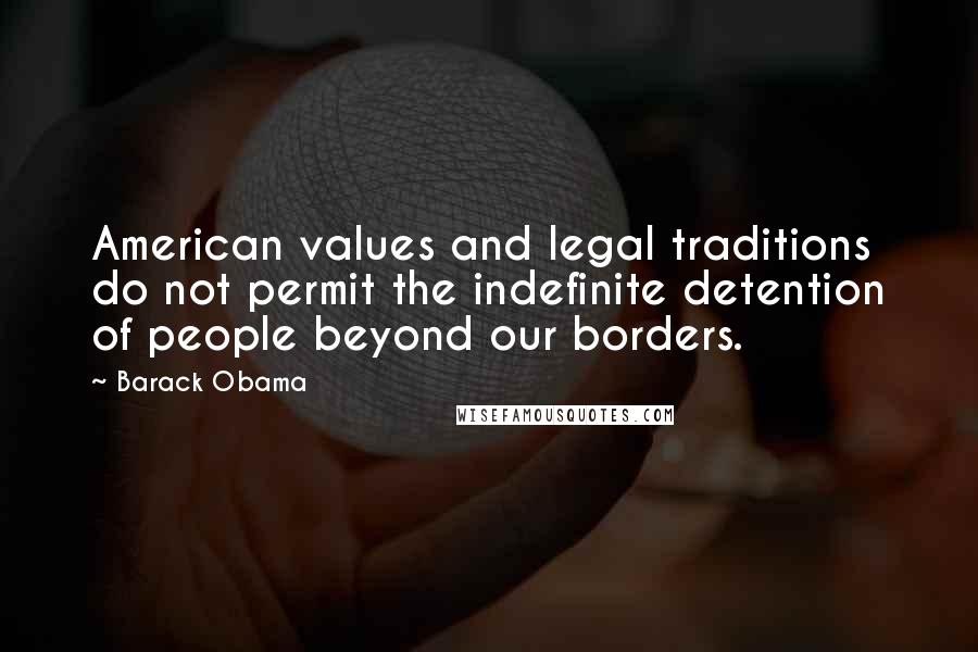 Barack Obama Quotes: American values and legal traditions do not permit the indefinite detention of people beyond our borders.