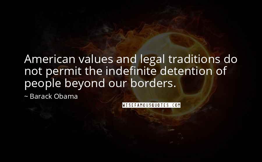 Barack Obama Quotes: American values and legal traditions do not permit the indefinite detention of people beyond our borders.