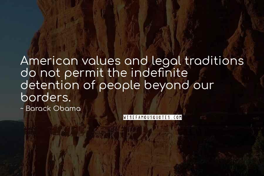 Barack Obama Quotes: American values and legal traditions do not permit the indefinite detention of people beyond our borders.