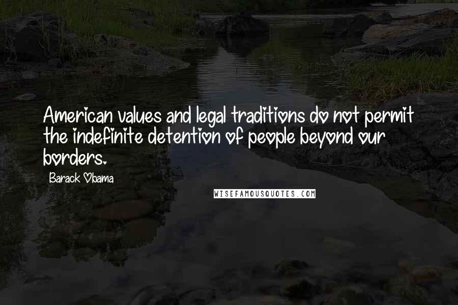 Barack Obama Quotes: American values and legal traditions do not permit the indefinite detention of people beyond our borders.