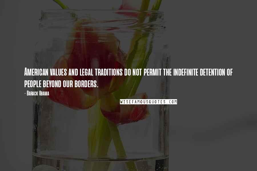 Barack Obama Quotes: American values and legal traditions do not permit the indefinite detention of people beyond our borders.