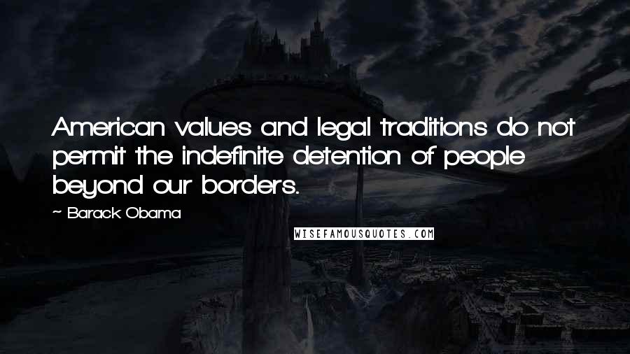 Barack Obama Quotes: American values and legal traditions do not permit the indefinite detention of people beyond our borders.