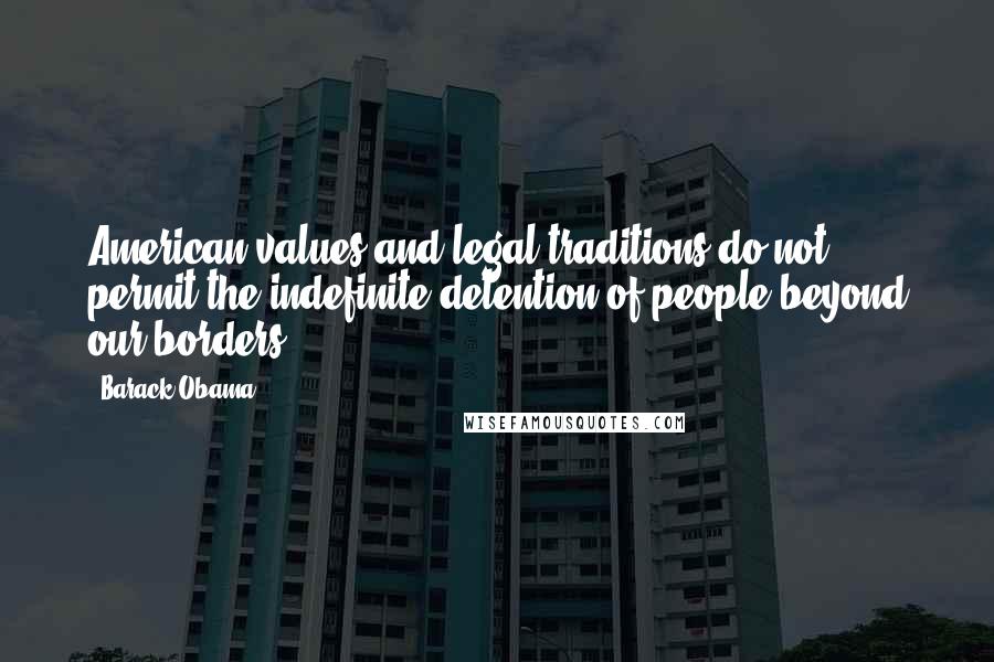 Barack Obama Quotes: American values and legal traditions do not permit the indefinite detention of people beyond our borders.