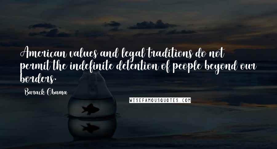 Barack Obama Quotes: American values and legal traditions do not permit the indefinite detention of people beyond our borders.