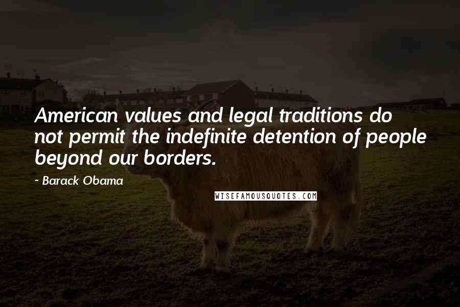 Barack Obama Quotes: American values and legal traditions do not permit the indefinite detention of people beyond our borders.