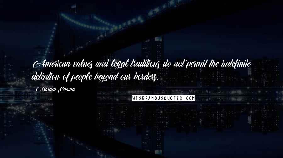 Barack Obama Quotes: American values and legal traditions do not permit the indefinite detention of people beyond our borders.