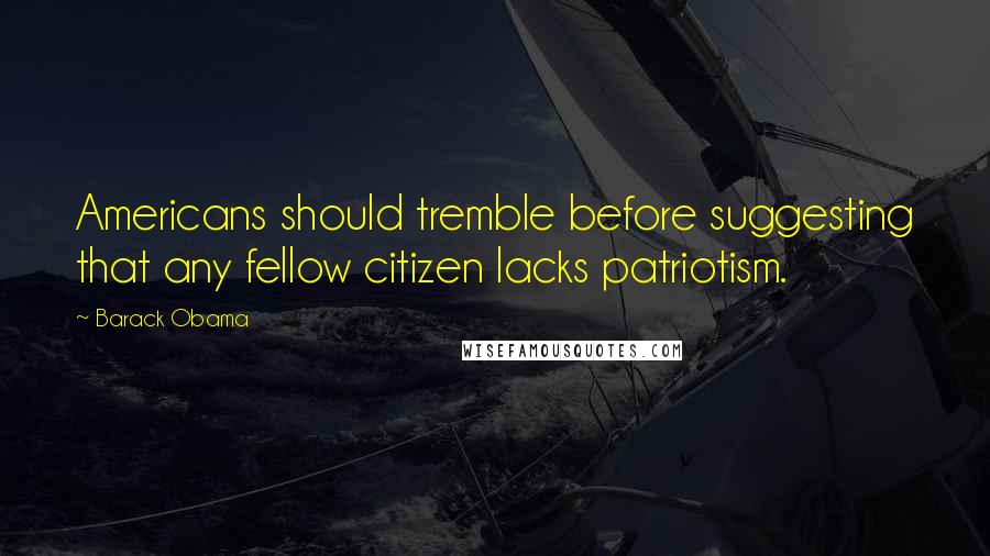 Barack Obama Quotes: Americans should tremble before suggesting that any fellow citizen lacks patriotism.