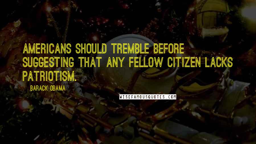 Barack Obama Quotes: Americans should tremble before suggesting that any fellow citizen lacks patriotism.