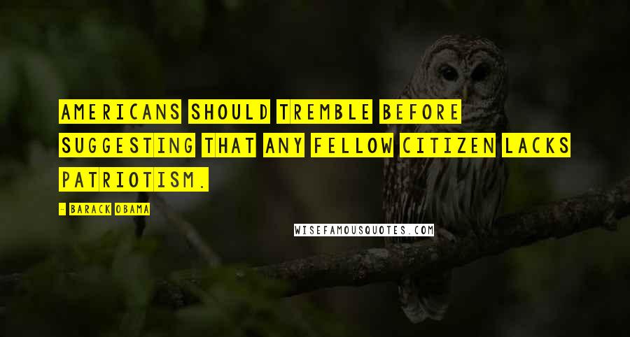 Barack Obama Quotes: Americans should tremble before suggesting that any fellow citizen lacks patriotism.