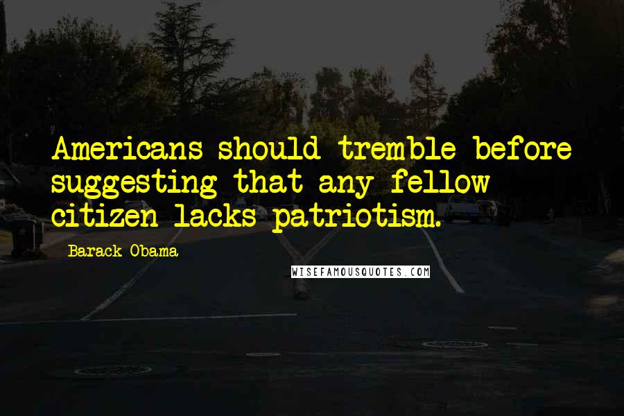 Barack Obama Quotes: Americans should tremble before suggesting that any fellow citizen lacks patriotism.