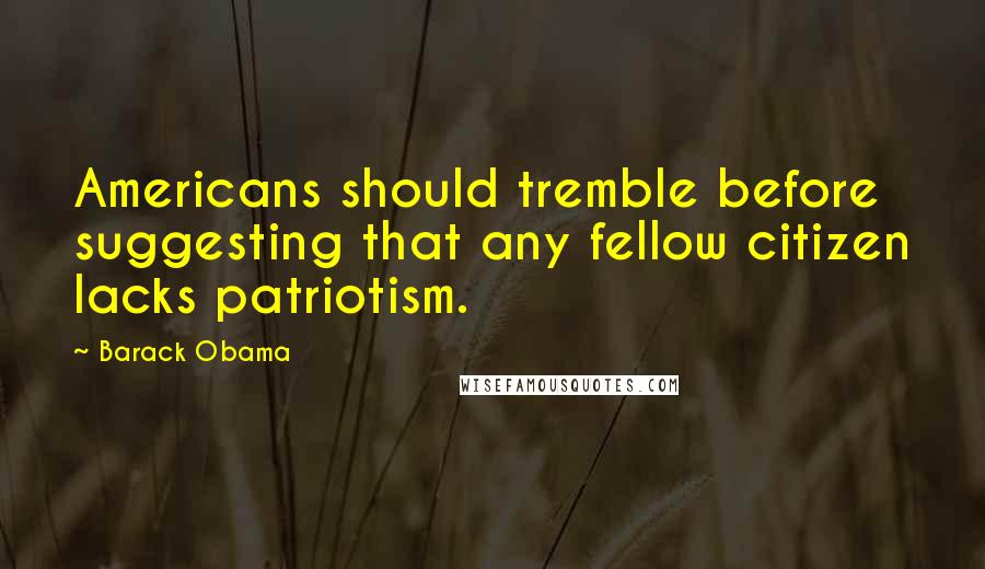 Barack Obama Quotes: Americans should tremble before suggesting that any fellow citizen lacks patriotism.