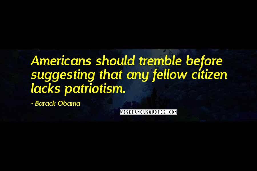 Barack Obama Quotes: Americans should tremble before suggesting that any fellow citizen lacks patriotism.