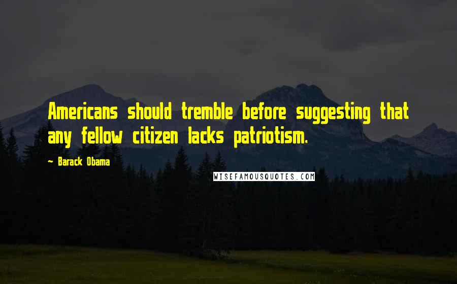 Barack Obama Quotes: Americans should tremble before suggesting that any fellow citizen lacks patriotism.
