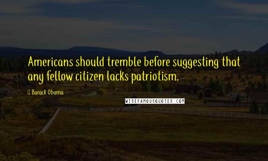Barack Obama Quotes: Americans should tremble before suggesting that any fellow citizen lacks patriotism.