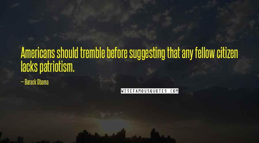 Barack Obama Quotes: Americans should tremble before suggesting that any fellow citizen lacks patriotism.