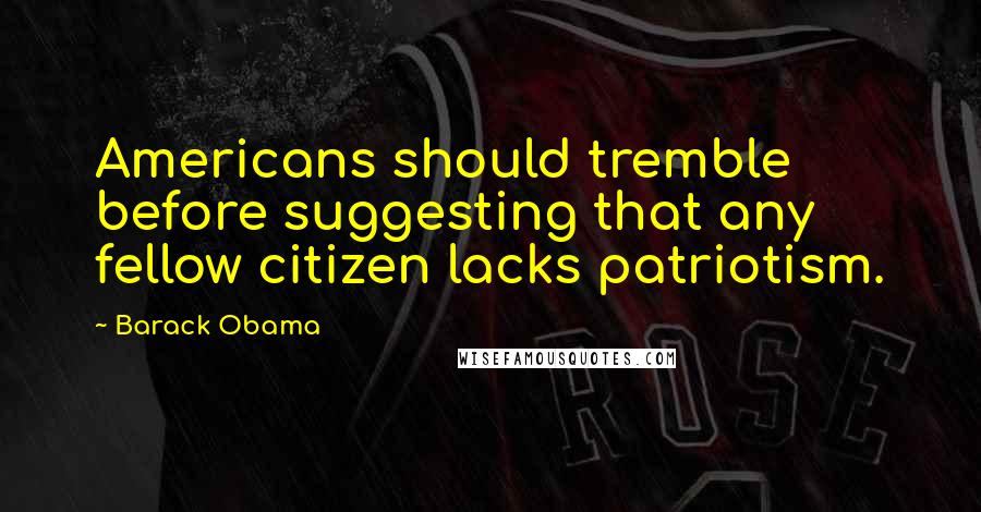 Barack Obama Quotes: Americans should tremble before suggesting that any fellow citizen lacks patriotism.