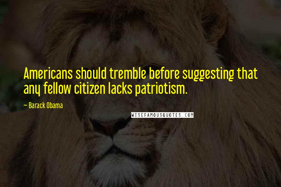 Barack Obama Quotes: Americans should tremble before suggesting that any fellow citizen lacks patriotism.