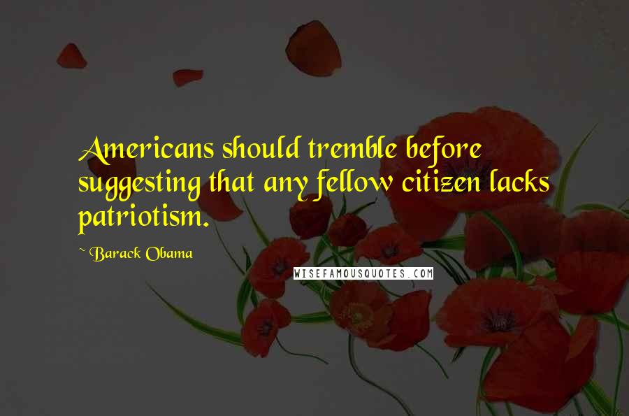 Barack Obama Quotes: Americans should tremble before suggesting that any fellow citizen lacks patriotism.