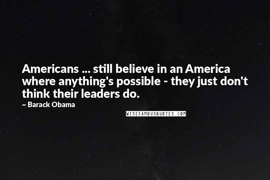 Barack Obama Quotes: Americans ... still believe in an America where anything's possible - they just don't think their leaders do.