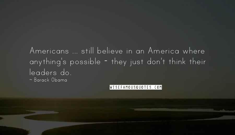 Barack Obama Quotes: Americans ... still believe in an America where anything's possible - they just don't think their leaders do.