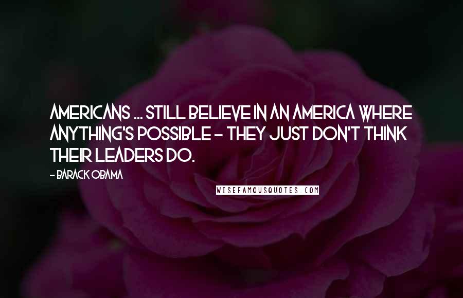 Barack Obama Quotes: Americans ... still believe in an America where anything's possible - they just don't think their leaders do.