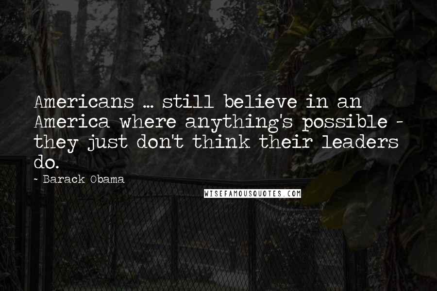 Barack Obama Quotes: Americans ... still believe in an America where anything's possible - they just don't think their leaders do.