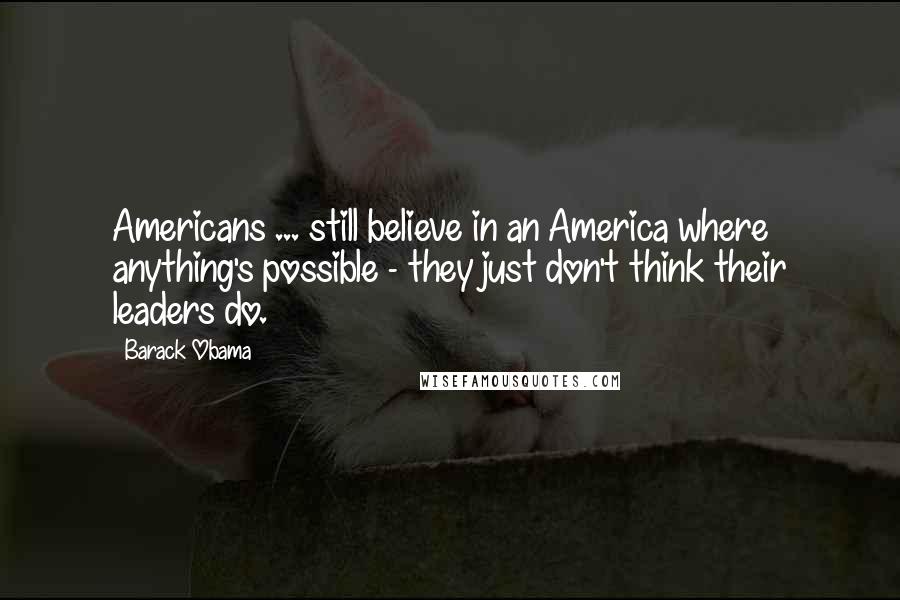 Barack Obama Quotes: Americans ... still believe in an America where anything's possible - they just don't think their leaders do.