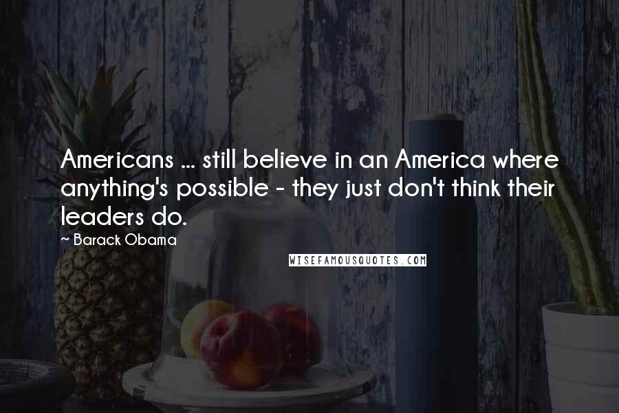 Barack Obama Quotes: Americans ... still believe in an America where anything's possible - they just don't think their leaders do.