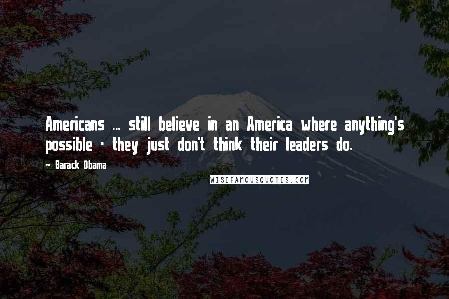 Barack Obama Quotes: Americans ... still believe in an America where anything's possible - they just don't think their leaders do.