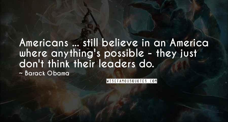 Barack Obama Quotes: Americans ... still believe in an America where anything's possible - they just don't think their leaders do.