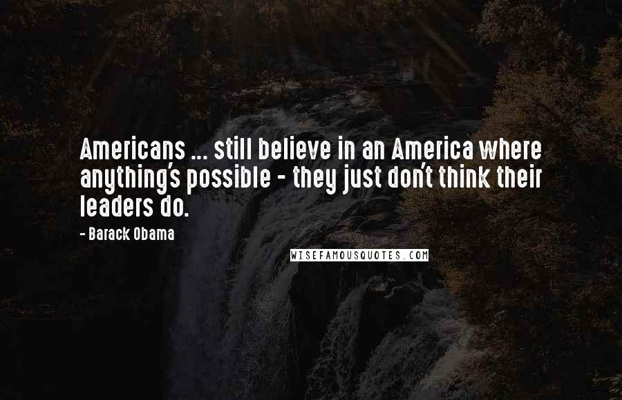 Barack Obama Quotes: Americans ... still believe in an America where anything's possible - they just don't think their leaders do.