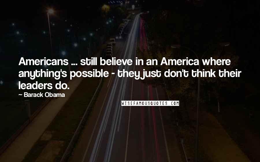 Barack Obama Quotes: Americans ... still believe in an America where anything's possible - they just don't think their leaders do.