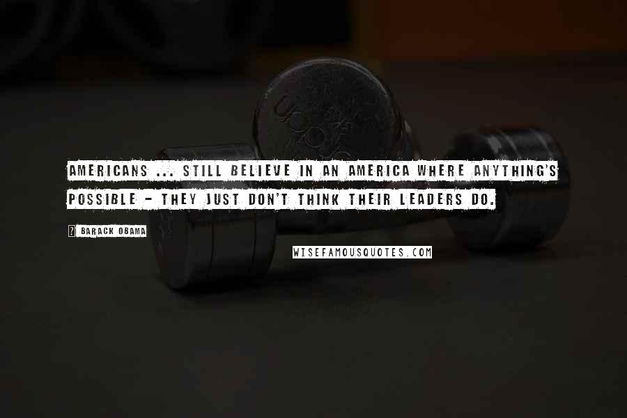 Barack Obama Quotes: Americans ... still believe in an America where anything's possible - they just don't think their leaders do.