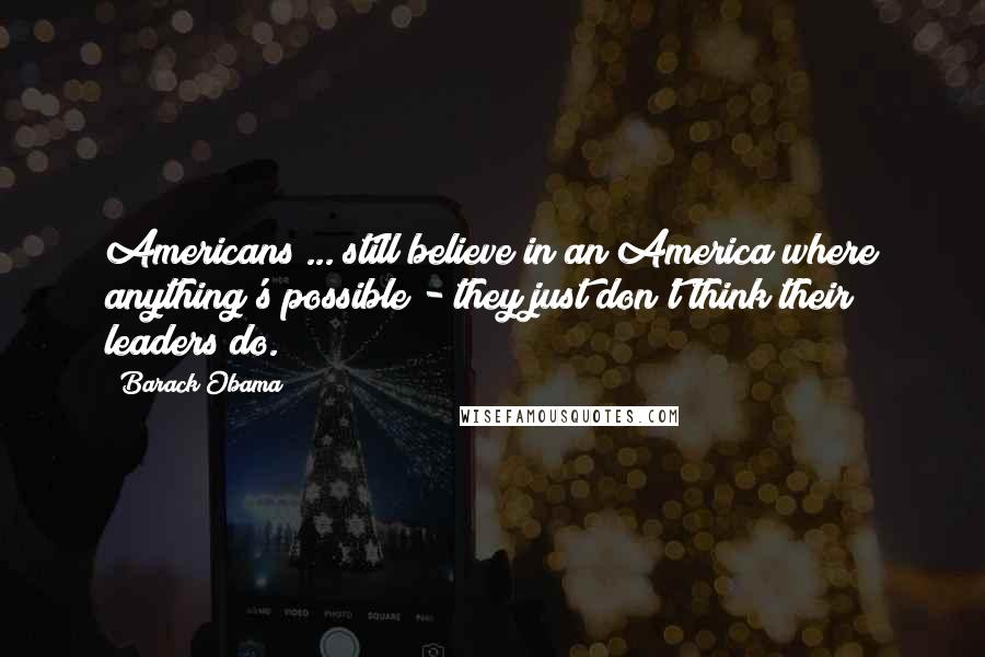 Barack Obama Quotes: Americans ... still believe in an America where anything's possible - they just don't think their leaders do.