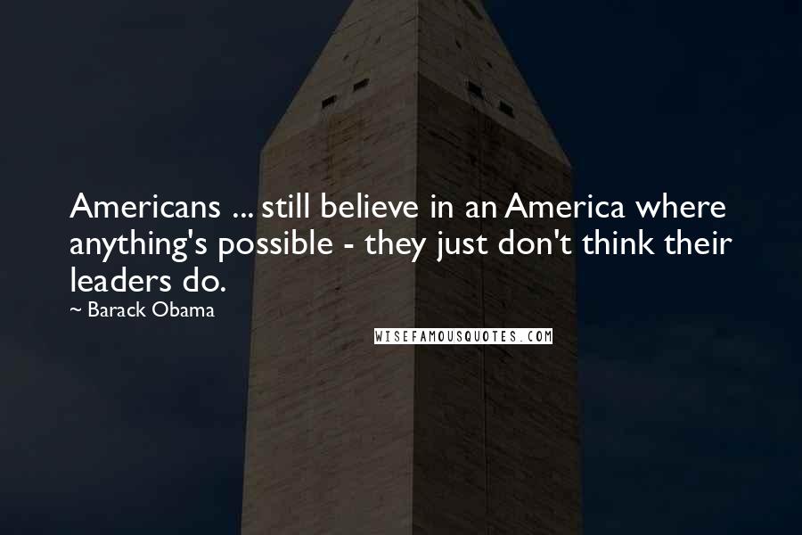 Barack Obama Quotes: Americans ... still believe in an America where anything's possible - they just don't think their leaders do.