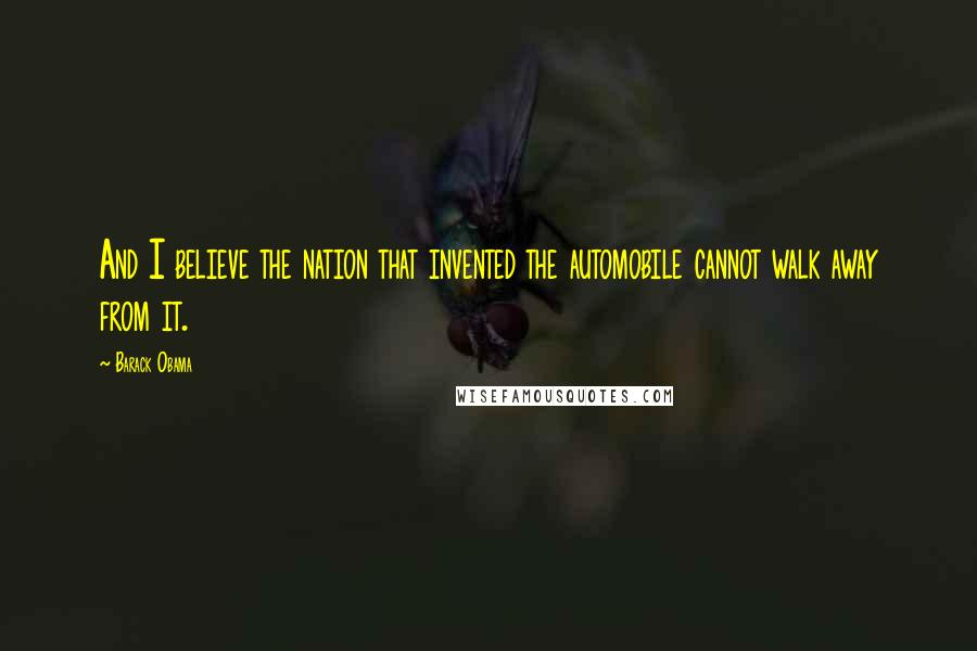 Barack Obama Quotes: And I believe the nation that invented the automobile cannot walk away from it.