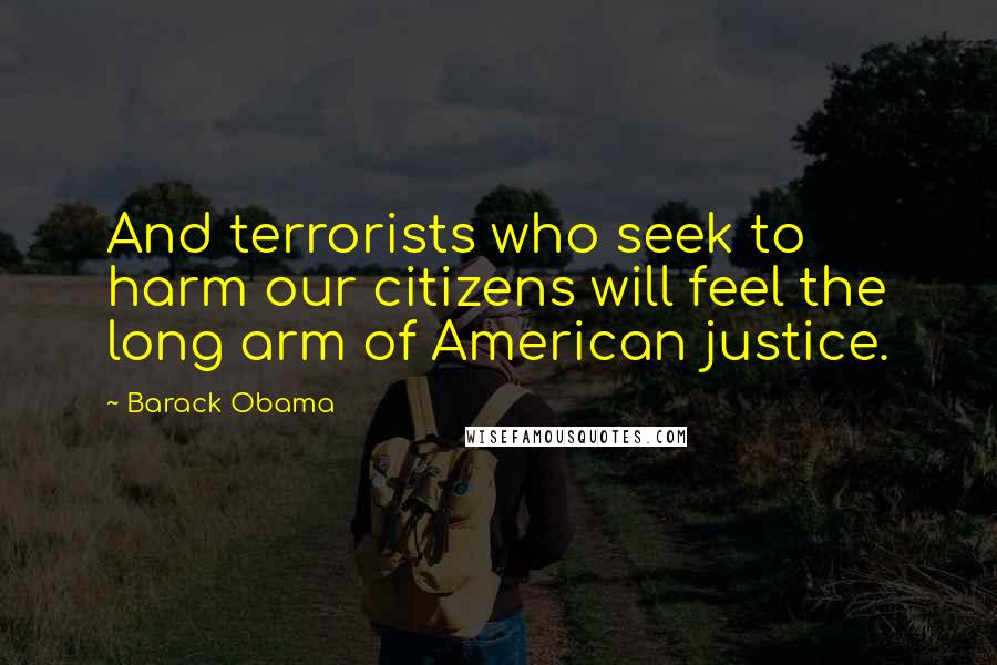 Barack Obama Quotes: And terrorists who seek to harm our citizens will feel the long arm of American justice.