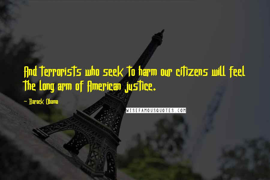 Barack Obama Quotes: And terrorists who seek to harm our citizens will feel the long arm of American justice.