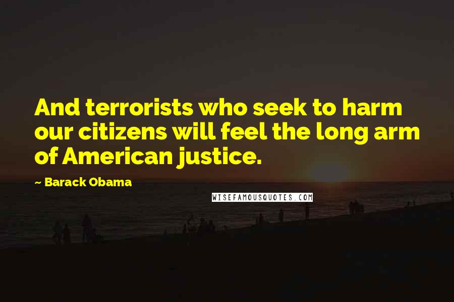 Barack Obama Quotes: And terrorists who seek to harm our citizens will feel the long arm of American justice.